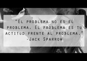 El problema no es el problema, el problema es TU ACTITUD ante el problema. Jack Sparrow-Piratas del Caribe (visto en facebook)